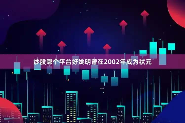 炒股哪个平台好姚明曾在2002年成为状元