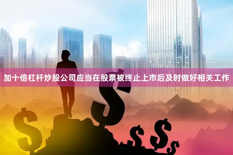 加十倍杠杆炒股公司应当在股票被终止上市后及时做好相关工作