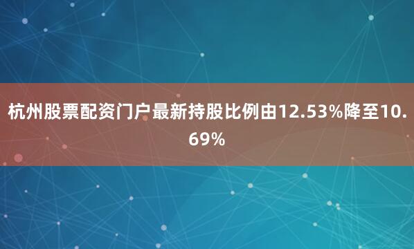 杭州股票配资门户最新持股比例由12.53%降至10.69%