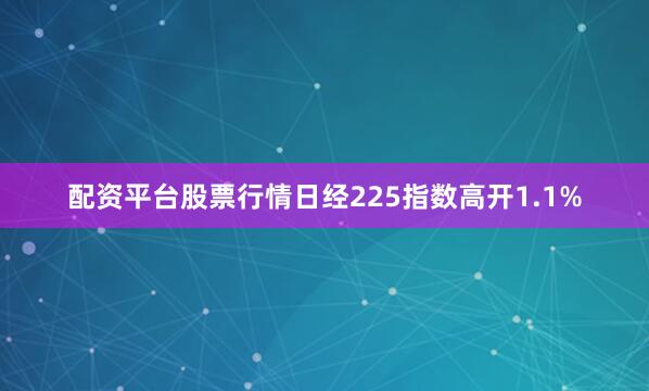 配资平台股票行情日经225指数高开1.1%