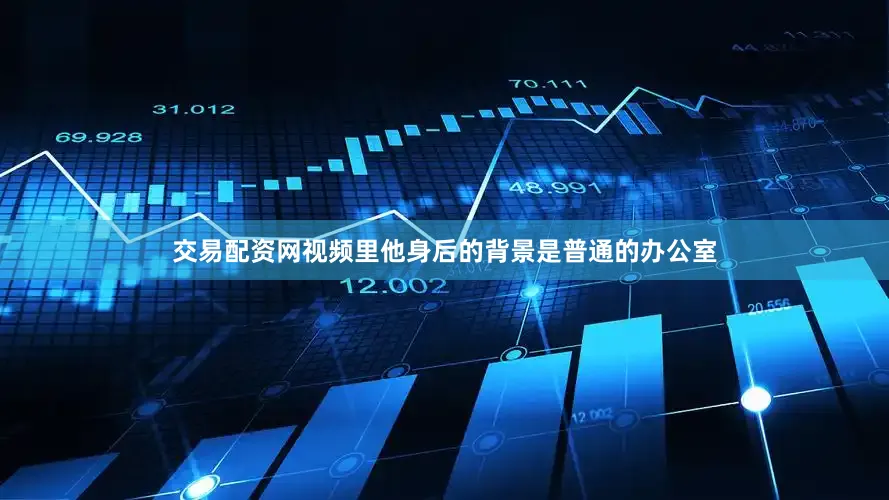 交易配资网视频里他身后的背景是普通的办公室