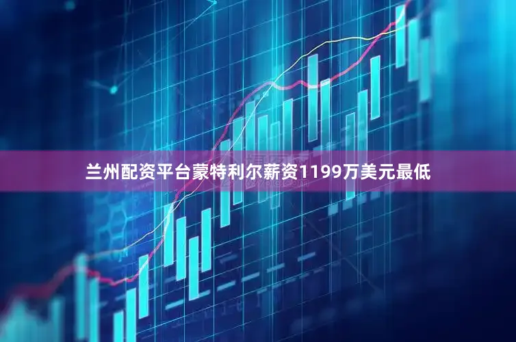 兰州配资平台蒙特利尔薪资1199万美元最低
