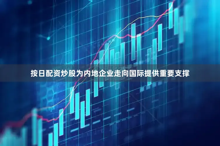 按日配资炒股为内地企业走向国际提供重要支撑
