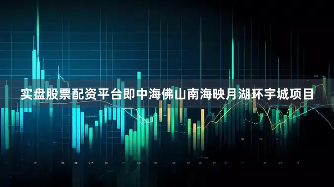 实盘股票配资平台即中海佛山南海映月湖环宇城项目