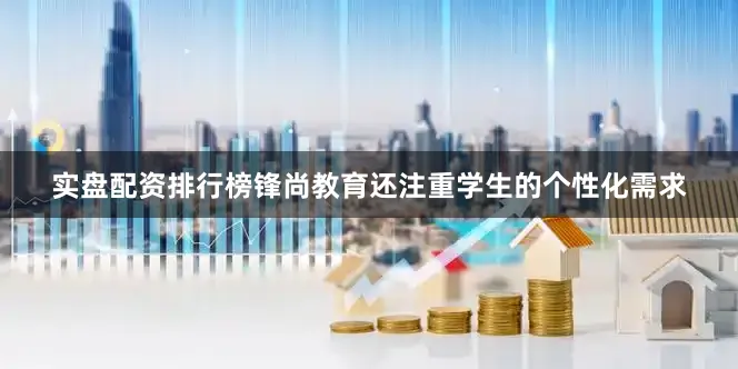 实盘配资排行榜锋尚教育还注重学生的个性化需求