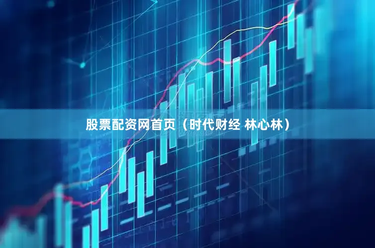 股票配资网首页（时代财经 林心林）