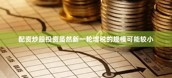 配资炒股投资虽然新一轮增税的规模可能较小