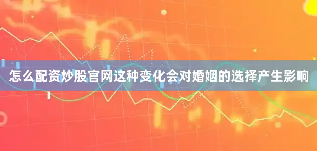 怎么配资炒股官网这种变化会对婚姻的选择产生影响