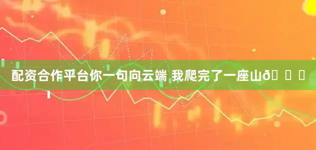 配资合作平台你一句向云端 我爬完了一座山🏔