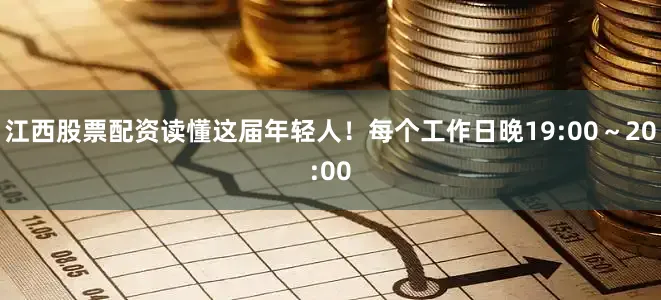 江西股票配资读懂这届年轻人！每个工作日晚19:00～20:00