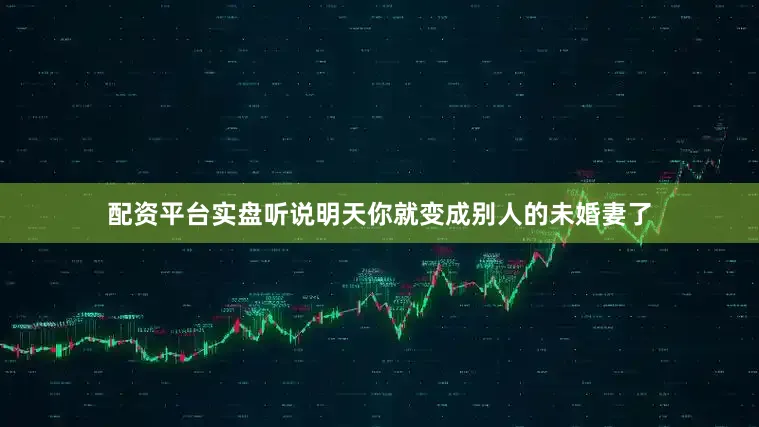 配资平台实盘听说明天你就变成别人的未婚妻了
