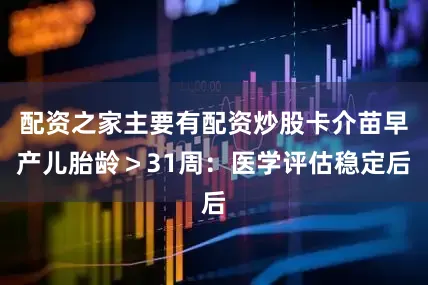 配资之家主要有配资炒股卡介苗早产儿胎龄＞31周：医学评估稳定后
