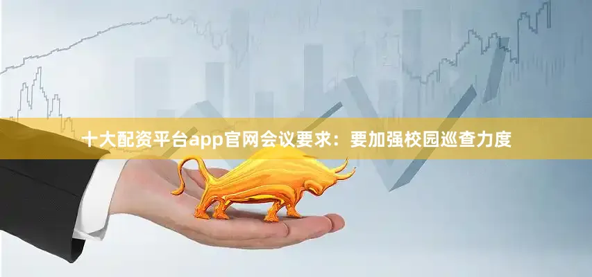 十大配资平台app官网会议要求：要加强校园巡查力度