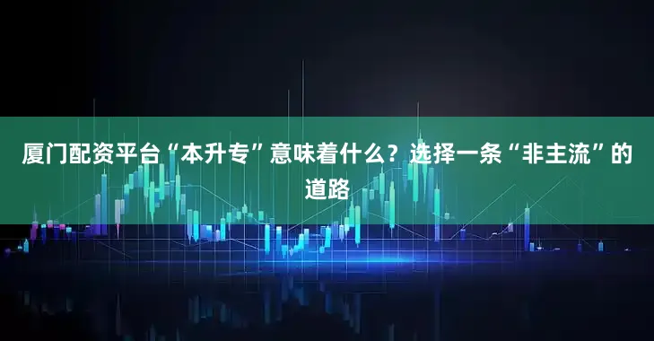 厦门配资平台“本升专”意味着什么？　　选择一条“非主流”的道路