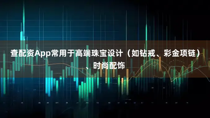 查配资App常用于高端珠宝设计（如钻戒、彩金项链）、时尚配饰