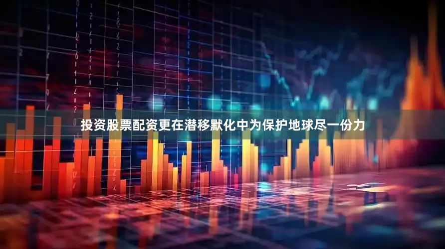 投资股票配资更在潜移默化中为保护地球尽一份力