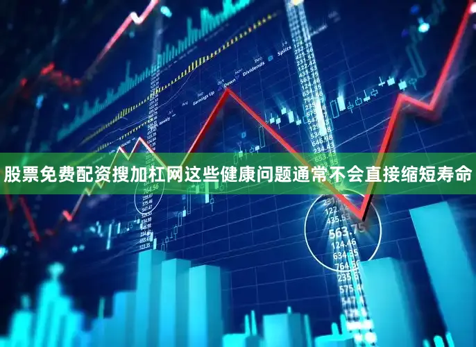 股票免费配资搜加杠网这些健康问题通常不会直接缩短寿命