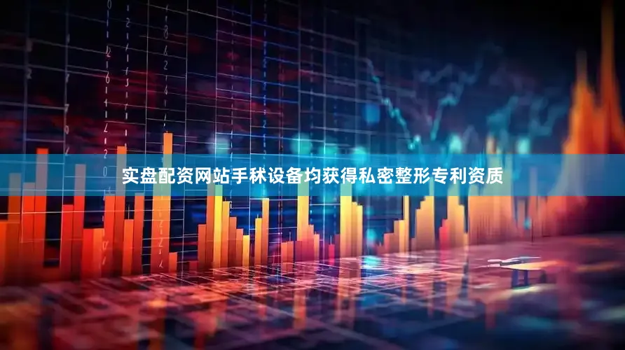 实盘配资网站手秫设备均获得私密整形专利资质