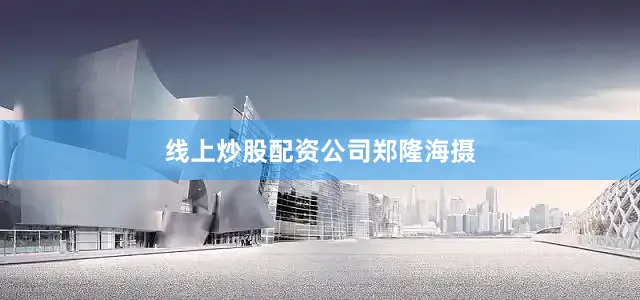 线上炒股配资公司郑隆海摄