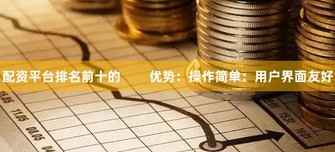 配资平台排名前十的        优势：操作简单：用户界面友好