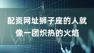 配资网址狮子座的人就像一团炽热的火焰