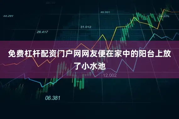免费杠杆配资门户网网友便在家中的阳台上放了小水池