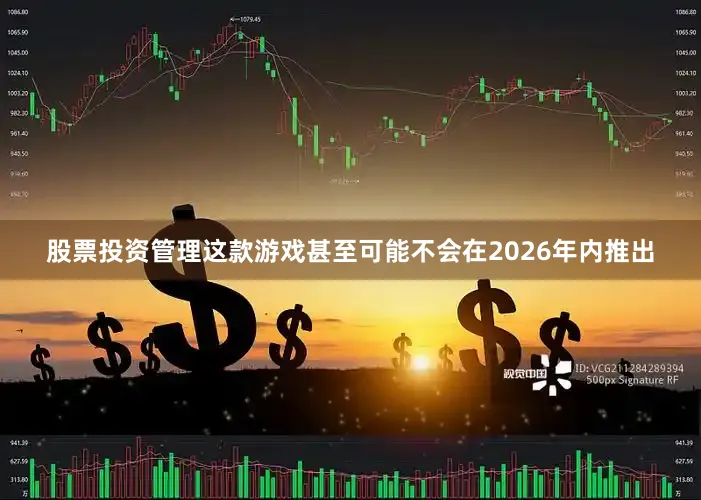 股票投资管理这款游戏甚至可能不会在2026年内推出