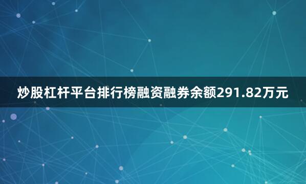 炒股杠杆平台排行榜融资融券余额291.82万元