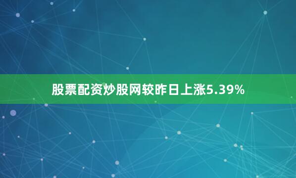 股票配资炒股网较昨日上涨5.39%
