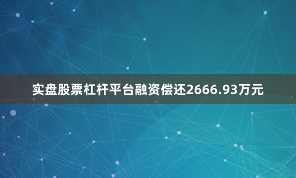 实盘股票杠杆平台融资偿还2666.93万元