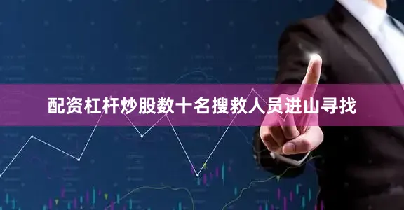 配资杠杆炒股数十名搜救人员进山寻找