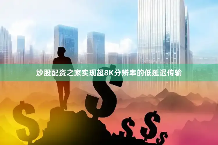 炒股配资之家实现超8K分辨率的低延迟传输