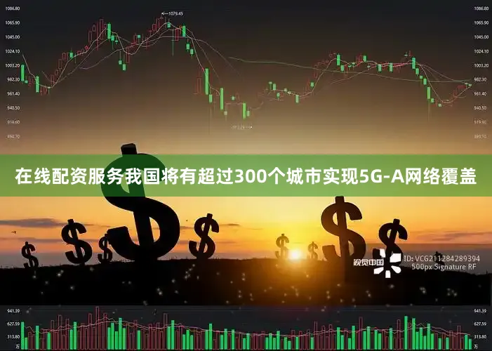 在线配资服务我国将有超过300个城市实现5G-A网络覆盖
