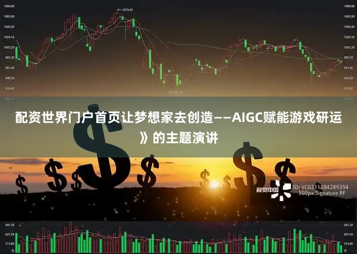 配资世界门户首页让梦想家去创造——AIGC赋能游戏研运》的主题演讲
