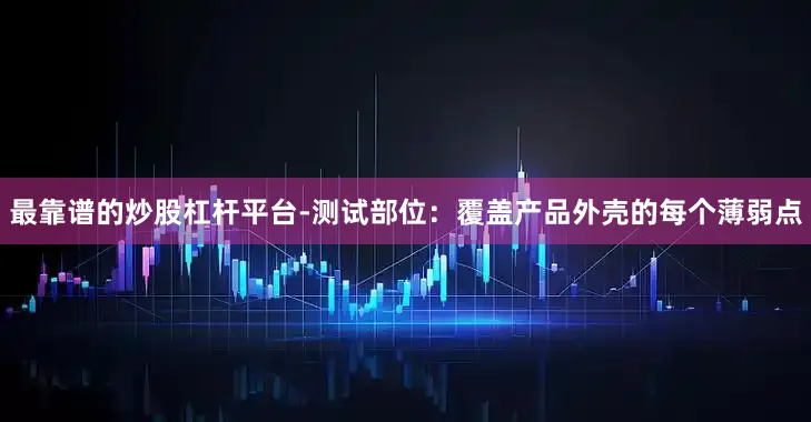 最靠谱的炒股杠杆平台-测试部位：覆盖产品外壳的每个薄弱点