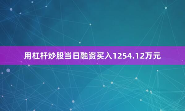 用杠杆炒股当日融资买入1254.12万元