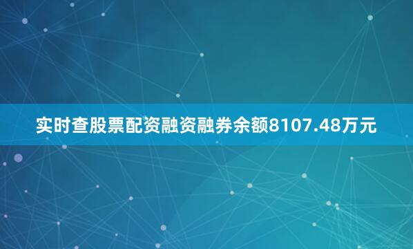 实时查股票配资融资融券余额8107.48万元