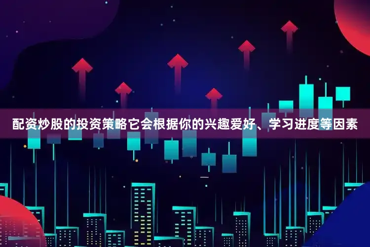 配资炒股的投资策略它会根据你的兴趣爱好、学习进度等因素