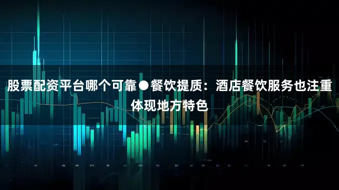 股票配资平台哪个可靠●餐饮提质：酒店餐饮服务也注重体现地方特色