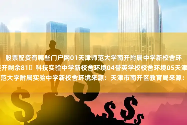 股票配资有哪些门户网01天津师范大学南开附属中学新校舍环境02第九中学新校舍环境展开剩余81科技实验中学新校舍环境04誉英学校校舍环境05天津师范大学附属实验中学新校舍环境来源：天津市南开区教育局来源： 凤凰网房产天津站发布于：北京市