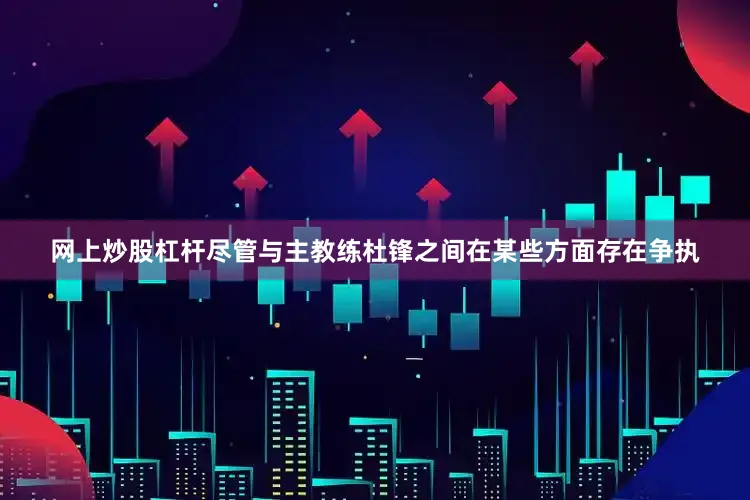 网上炒股杠杆尽管与主教练杜锋之间在某些方面存在争执
