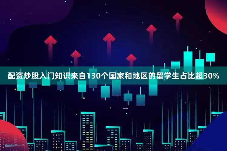配资炒股入门知识来自130个国家和地区的留学生占比超30%