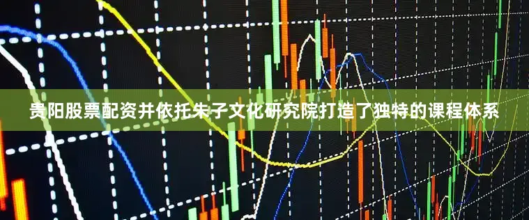 贵阳股票配资并依托朱子文化研究院打造了独特的课程体系