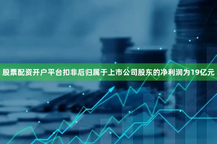股票配资开户平台扣非后归属于上市公司股东的净利润为19亿元