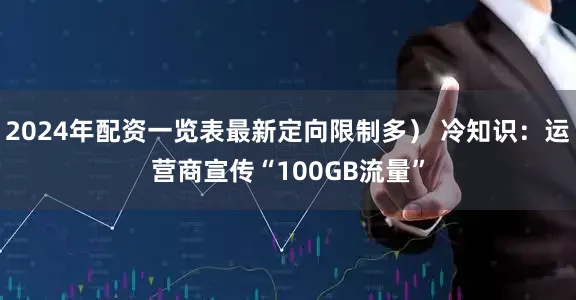 2024年配资一览表最新定向限制多） 冷知识：运营商宣传“100GB流量”