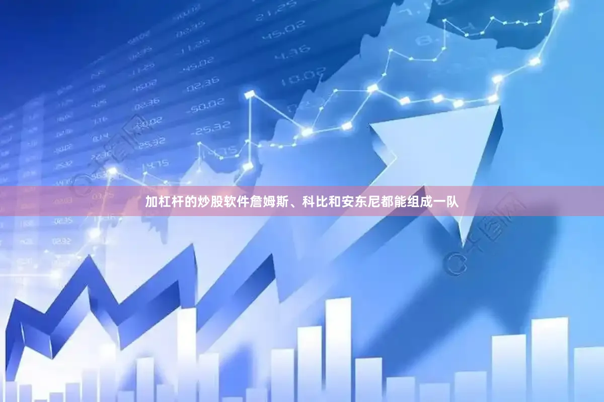 加杠杆的炒股软件詹姆斯、科比和安东尼都能组成一队