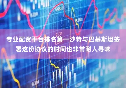 专业配资平台排名第一沙特与巴基斯坦签署这份协议的时间也非常耐人寻味