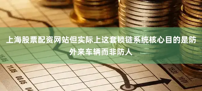 上海股票配资网站但实际上这套锁链系统核心目的是防外来车辆而非防人
