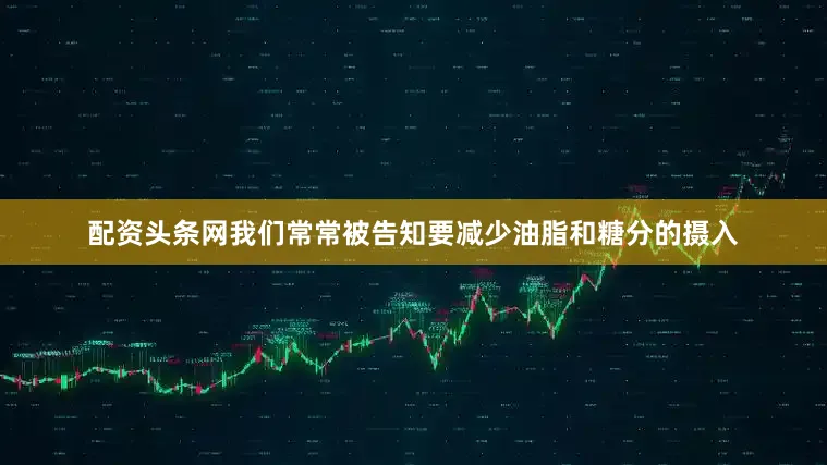 配资头条网我们常常被告知要减少油脂和糖分的摄入