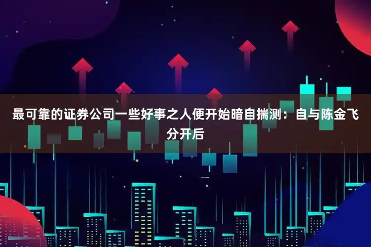 最可靠的证券公司一些好事之人便开始暗自揣测：自与陈金飞分开后